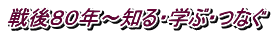 戦後８０年～知る・学ぶ・つなぐ