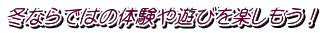 冬ならではの体験や遊びを楽しもう！ 