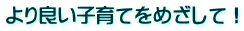 より良い子育てをめざして！ 