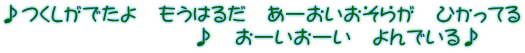 ♪つくしがでたよ　もうはるだ　あーおいおそらが　ひかってる 　　　　　　　　　♪　おーいおーい　よんでいる♪
